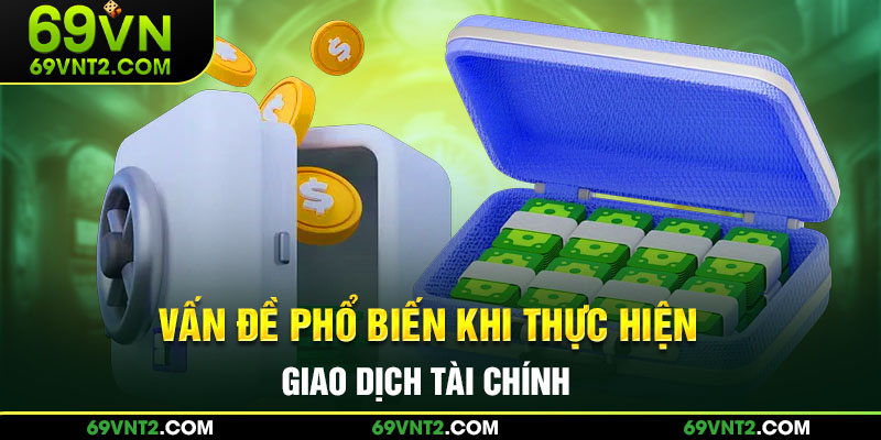 Vấn đề phổ biến khi thực hiện giao dịch tài chính