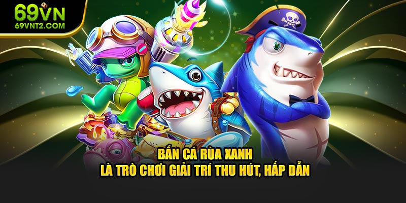 Bắn Cá Rùa Xanh là game giải trí thu hút, hấp dẫn