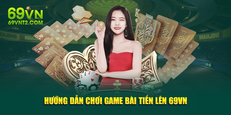 Hướng dẫn chơi game bài Tiến Lên 69VN