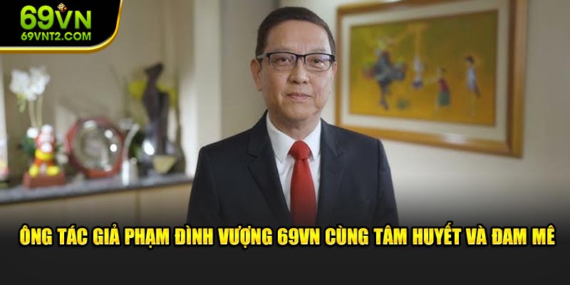 Ông tác giả Phạm Đình Vượng 69VN cùng tâm huyết và đam mê